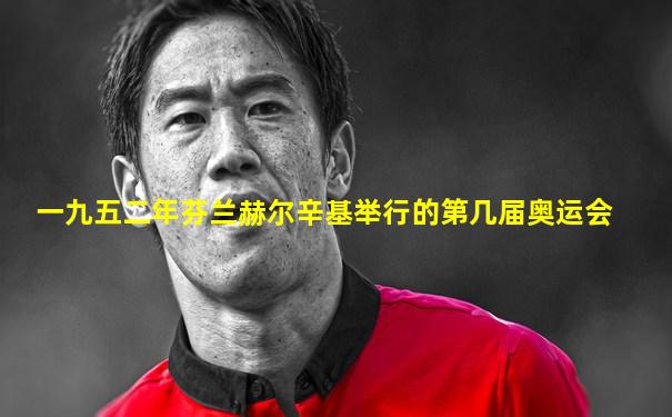 一九五二年芬兰赫尔辛基举行的第几届奥运会