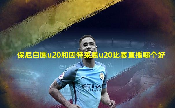 保尼白鹰u20和因特莱恩u20比赛直播哪个好