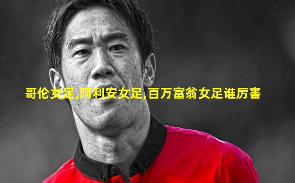 哥伦女足,阿利安女足,百万富翁女足谁厉害