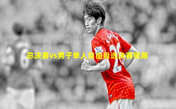 总决赛vs男子单人自由自选决赛视频