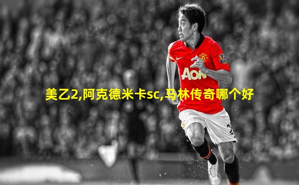 美乙2,阿克德米卡sc,马林传奇哪个好