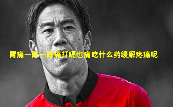 胃痛一阵一阵痛打嗝也痛吃什么药缓解疼痛呢