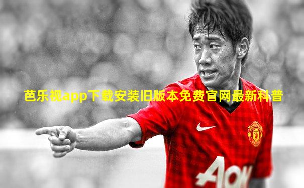 芭乐视app下载安装旧版本免费官网最新科普