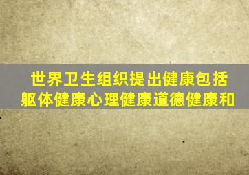 世界卫生组织提出健康包括躯体健康心理健康道德健康和