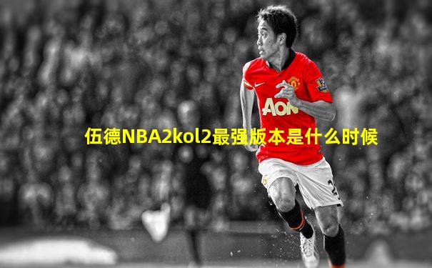 伍德NBA2kol2最强版本是什么时候