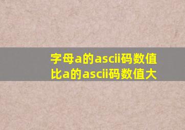 字母a的ascii码数值比a的ascii码数值大