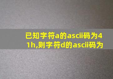 已知字符a的ascii码为41h,则字符d的ascii码为