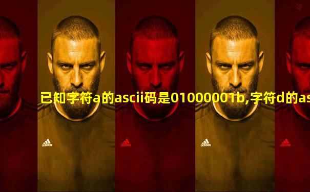 已知字符a的ascii码是01000001b,字符d的ascii