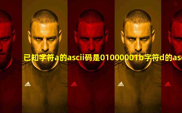 已知字符a的ascii码是01000001b字符d的ascii码是多少