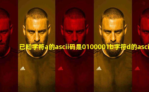 已知字符a的ascii码是0100001b字符d的ascii码是