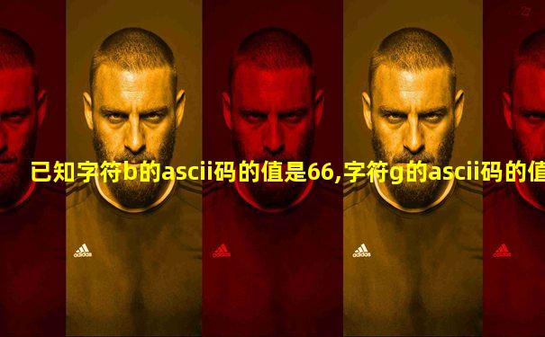 已知字符b的ascii码的值是66,字符g的ascii码的值是
