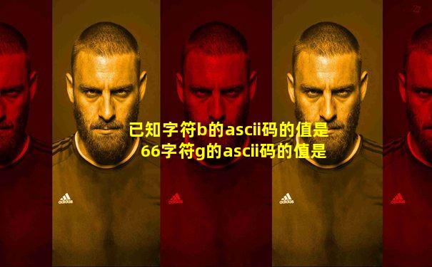已知字符b的ascii码的值是66字符g的ascii码的值是