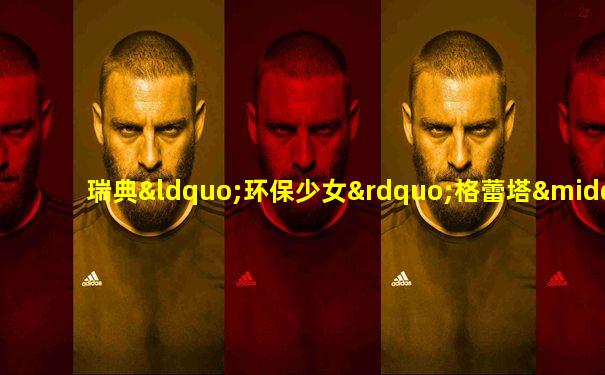 瑞典“环保少女”格蕾塔·桑伯格