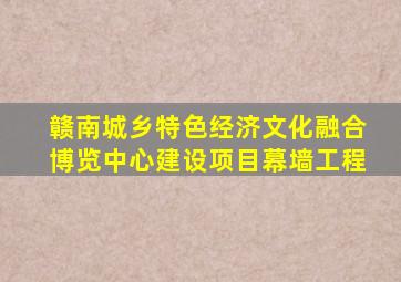 赣南城乡特色经济文化融合博览中心建设项目幕墙工程