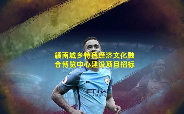 赣南城乡特色经济文化融合博览中心建设项目招标