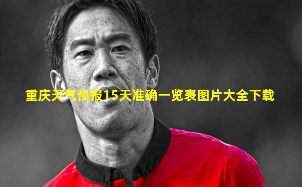 重庆天气预报15天准确一览表图片大全下载