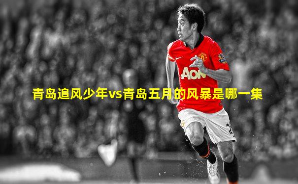 青岛追风少年vs青岛五月的风暴是哪一集